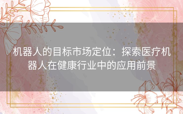 机器人的目标市场定位：探索医疗机器人在健康行业中的应用前景