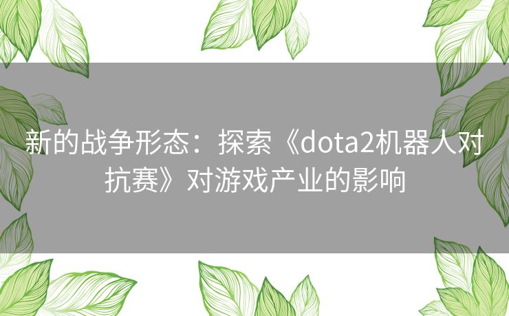 新的战争形态:探索《dota2机器人对抗赛》对游戏产业的影响 新的战争形态:探索《dota2机器人对抗赛》对游戏产业的影响