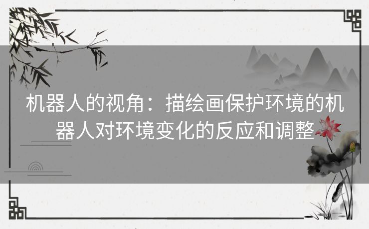 机器人的视角:描绘画保护环境的机器人对环境变化的反应和调整 机器人的视角:描绘画保护环境的机器人对环境变化的反应和调整
