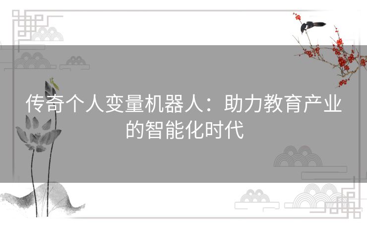 传奇个人变量机器人:助力教育产业的智能化时代 传奇个人变量机器人:助力教育产业的智能化时代