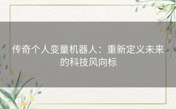 传奇个人变量机器人:重新定义未来的科技风向标 传奇个人变量机器人:重新定义未来的科技风向标