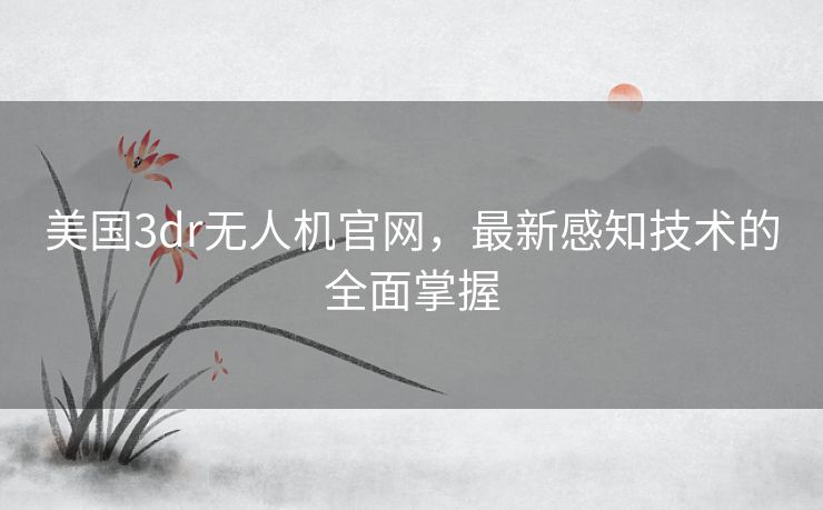 美国3dr无人机官网,最新感知技术的全面掌握 美国3dr无人机官网,最新感知技术的全面掌握