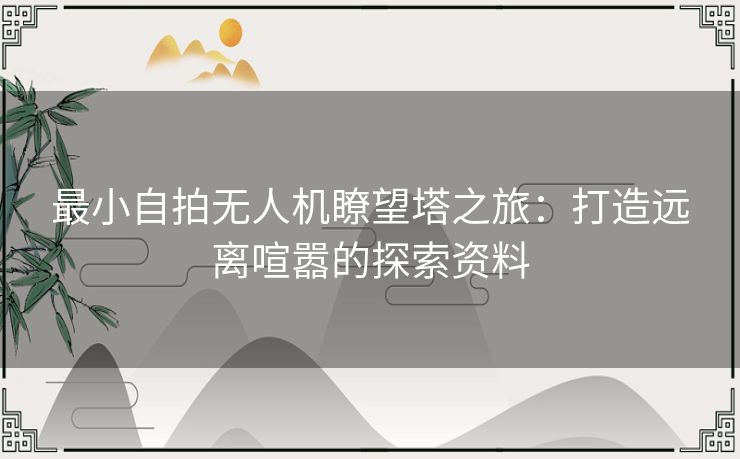 最小自拍无人机瞭望塔之旅:打造远离喧嚣的探索资料 最小自拍无人机瞭望塔之旅:打造远离喧嚣的探索资料