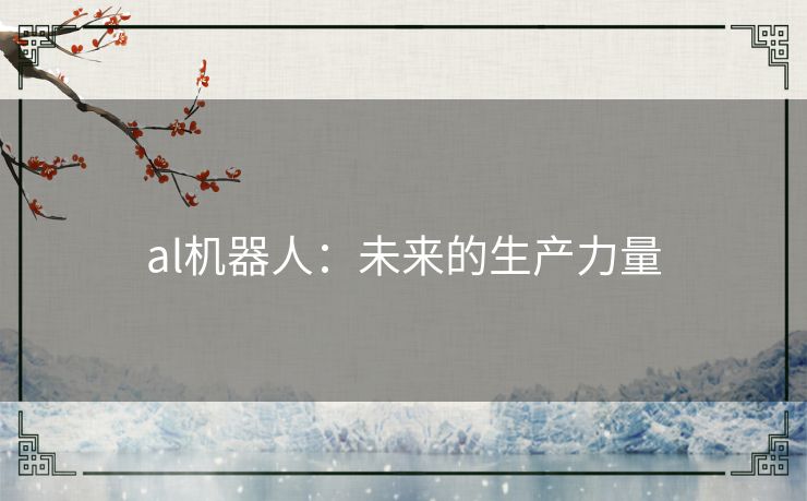 al机器人:未来的生产力量 al机器人:未来的生产力量