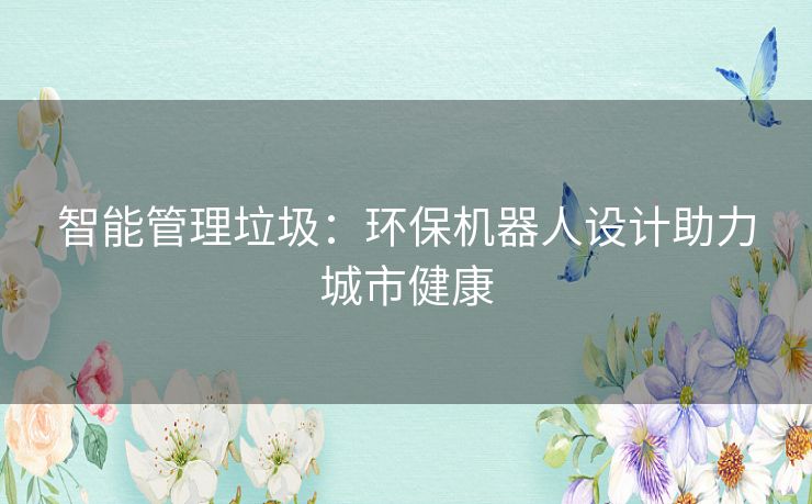 智能管理垃圾:环保机器人设计助力城市健康 智能管理垃圾:环保机器人设计助力城市健康