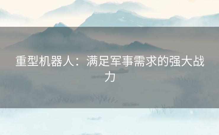 重型机器人：满足军事需求的强大战力