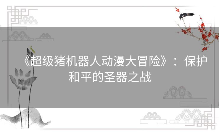 《超级猪机器人动漫大冒险》:保护和平的圣器之战 《超级猪机器人动漫大冒险》:保护和平的圣器之战