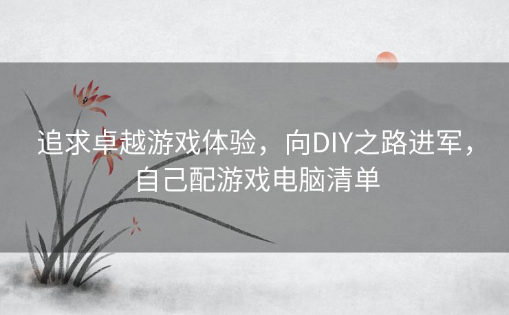 追求卓越游戏体验，向DIY之路进军，自己配游戏电脑清单