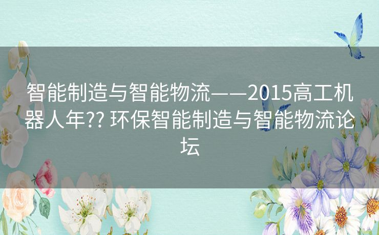 智能制造与智能物流——2015高工机器人年?? 环保智能制造与智能物流论坛 智能制造与智能物流——2015高工机器人年?? 环保智能制造与智能物流论坛