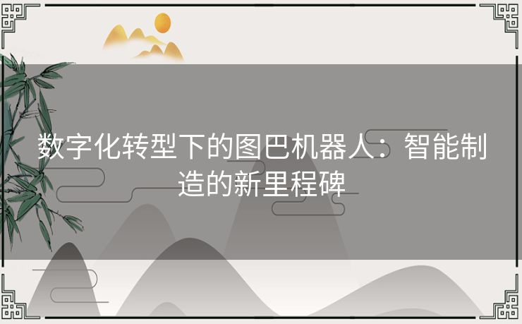 数字化转型下的图巴机器人:智能制造的新里程碑 数字化转型下的图巴机器人:智能制造的新里程碑