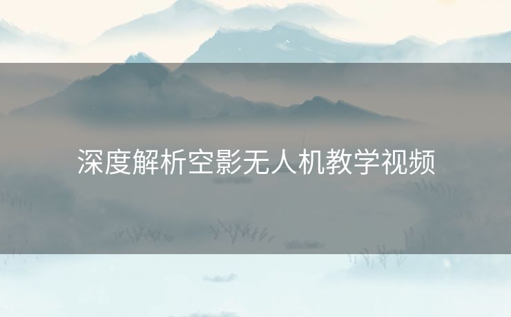 深度解析空影无人机教学视频