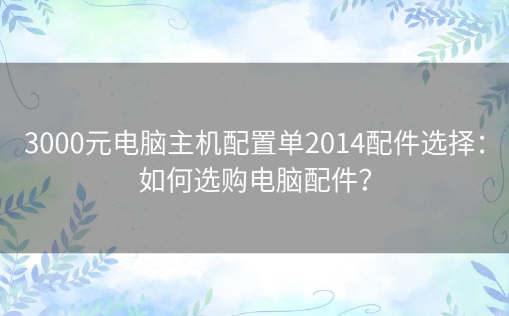 3000元电脑主机配置单2014配件选择:如何选购电脑配件? 3000元电脑主机配置单2014配件选择:如何选购电脑配件?