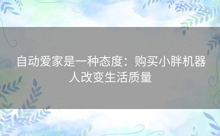 自动爱家是一种态度：购买小胖机器人改变生活质量