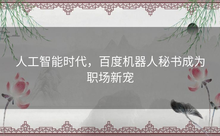 人工智能时代,百度机器人秘书成为职场新宠 人工智能时代,百度机器人秘书成为职场新宠