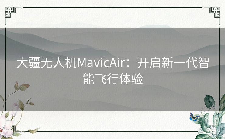 大疆无人机MavicAir:开启新一代智能飞行体验 大疆无人机MavicAir:开启新一代智能飞行体验