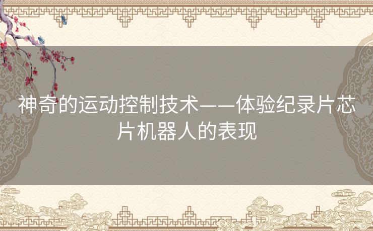 神奇的运动控制技术——体验纪录片芯片机器人的表现 神奇的运动控制技术——体验纪录片芯片机器人的表现