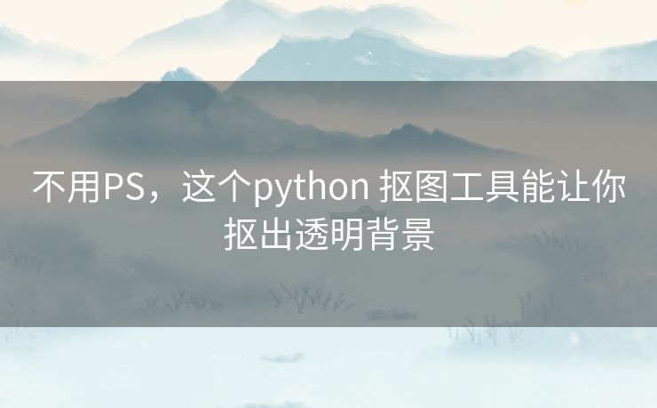 不用PS,这个python 抠图工具能让你抠出透明背景 不用PS,这个python 抠图工具能让你抠出透明背景