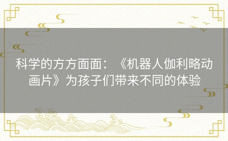 科学的方方面面:《机器人伽利略动画片》为孩子们带来不同的体验 科学的方方面面:《机器人伽利略动画片》为孩子们带来不同的体验