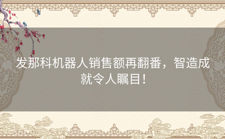 发那科机器人销售额再翻番,智造成就令人瞩目! 发那科机器人销售额再翻番,智造成就令人瞩目!