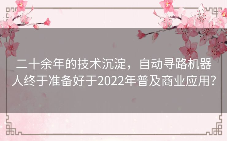 二十余年的技术沉淀,自动寻路机器人终于准备好于2022年普及商业应用? 二十余年的技术沉淀,自动寻路机器人终于准备好于2022年普及商业应用?