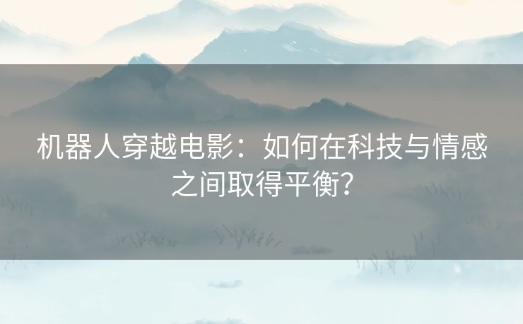 机器人穿越电影:如何在科技与情感之间取得平衡? 机器人穿越电影:如何在科技与情感之间取得平衡?