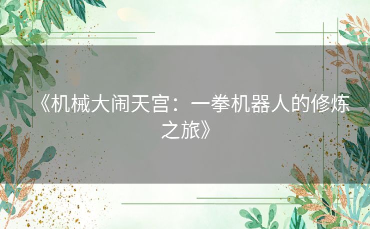 《机械大闹天宫:一拳机器人的修炼之旅》 《机械大闹天宫:一拳机器人的修炼之旅》