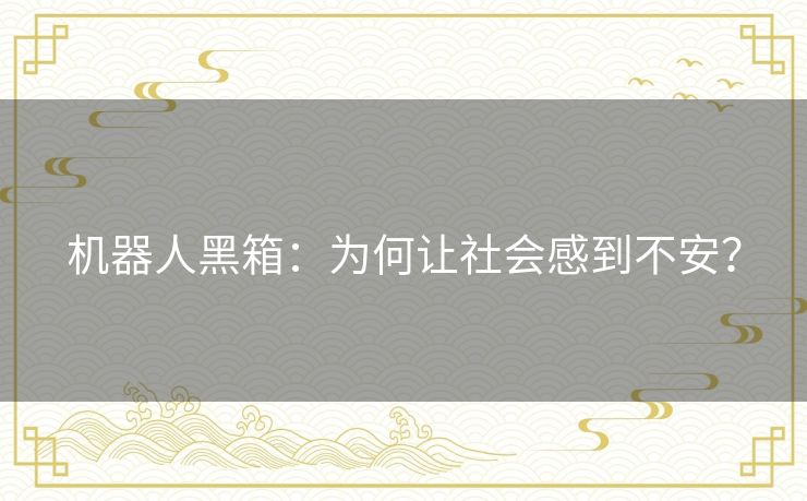 机器人黑箱:为何让社会感到不安? 机器人黑箱:为何让社会感到不安?