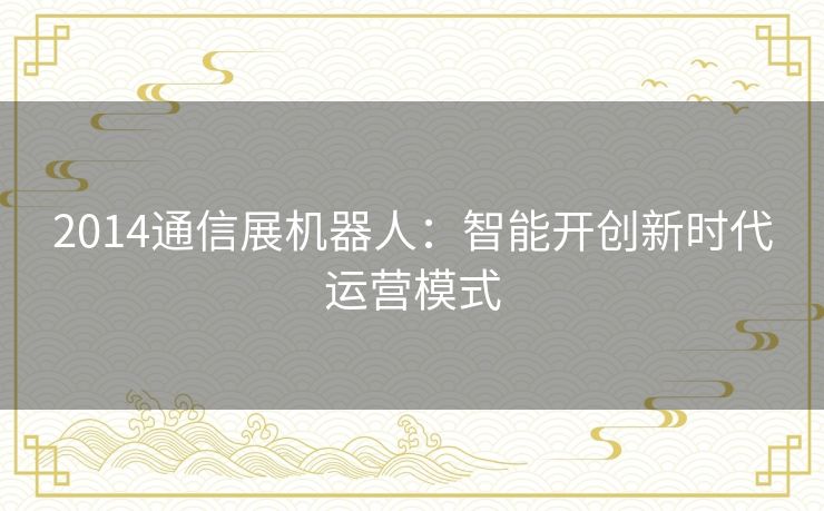 2014通信展机器人:智能开创新时代运营模式 2014通信展机器人:智能开创新时代运营模式