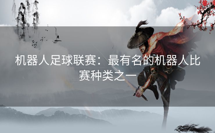 机器人足球联赛:最有名的机器人比赛种类之一 机器人足球联赛:最有名的机器人比赛种类之一