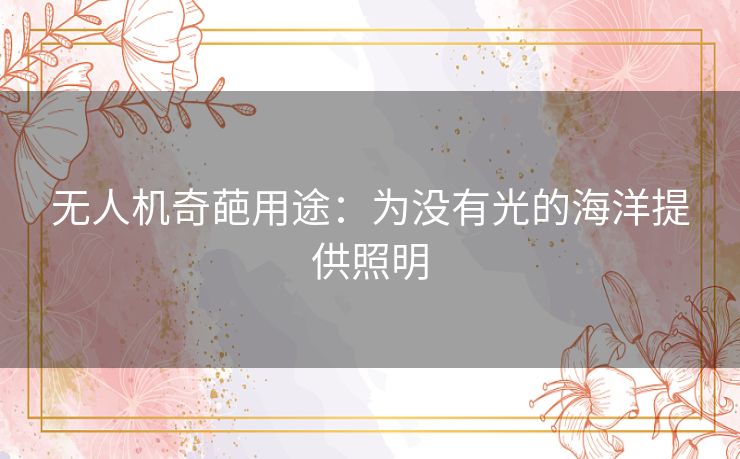 无人机奇葩用途:为没有光的海洋提供照明 无人机奇葩用途:为没有光的海洋提供照明