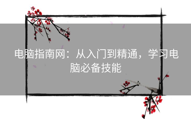 电脑指南网:从入门到精通,学习电脑必备技能 电脑指南网:从入门到精通,学习电脑必备技能
