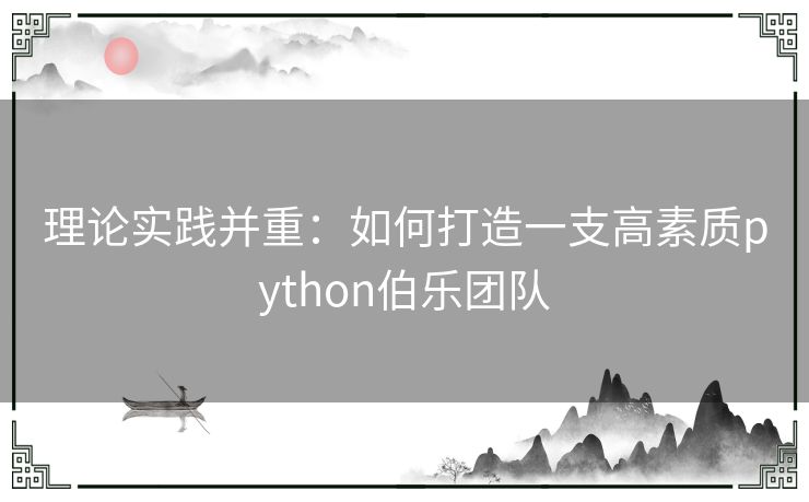 理论实践并重:如何打造一支高素质python伯乐团队 理论实践并重:如何打造一支高素质python伯乐团队