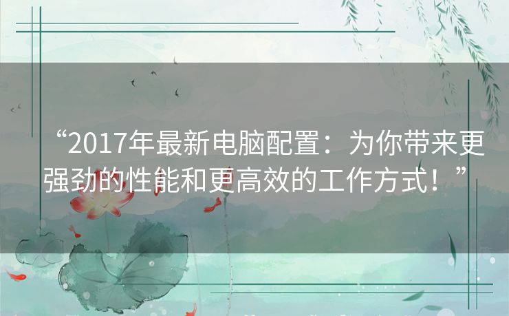 “2017年最新电脑配置:为你带来更强劲的性能和更高效的工作方式!” “2017年最新电脑配置:为你带来更强劲的性能和更高效的工作方式!”