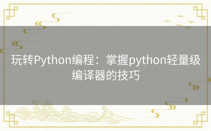 玩转Python编程:掌握python轻量级编译器的技巧 玩转Python编程:掌握python轻量级编译器的技巧