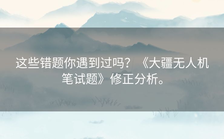 这些错题你遇到过吗?《大疆无人机笔试题》修正分析。 这些错题你遇到过吗?《大疆无人机笔试题》修正分析。