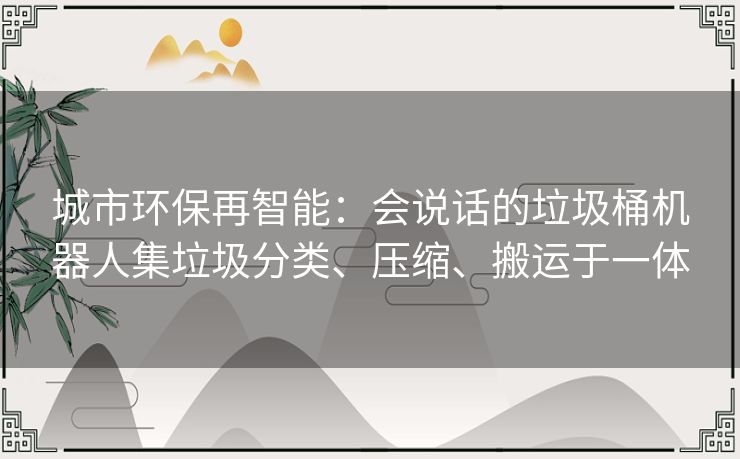 城市环保再智能:会说话的垃圾桶机器人集垃圾分类、压缩、搬运于一体 城市环保再智能:会说话的垃圾桶机器人集垃圾分类、压缩、搬运于一体