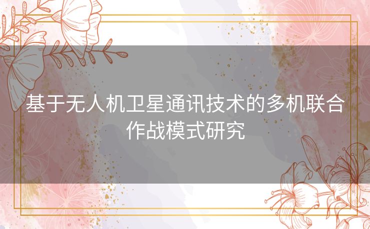 基于无人机卫星通讯技术的多机联合作战模式研究 基于无人机卫星通讯技术的多机联合作战模式研究