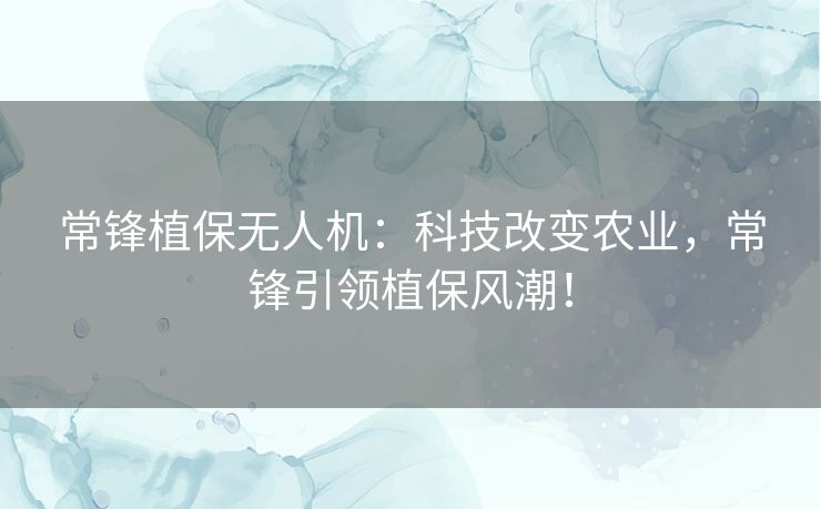 常锋植保无人机:科技改变农业,常锋引领植保风潮! 常锋植保无人机:科技改变农业,常锋引领植保风潮!