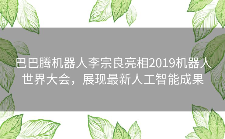 巴巴腾机器人李宗良亮相2019机器人世界大会,展现最新人工智能成果 巴巴腾机器人李宗良亮相2019机器人世界大会,展现最新人工智能成果