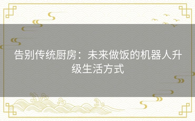 告别传统厨房:未来做饭的机器人升级生活方式 告别传统厨房:未来做饭的机器人升级生活方式