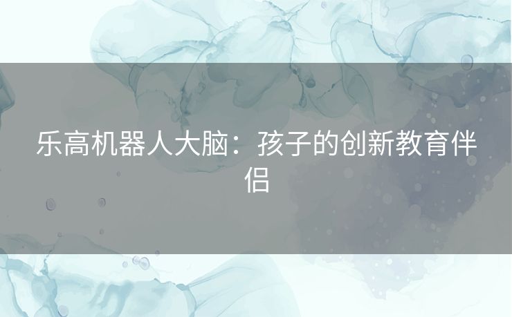 乐高机器人大脑:孩子的创新教育伴侣 乐高机器人大脑:孩子的创新教育伴侣