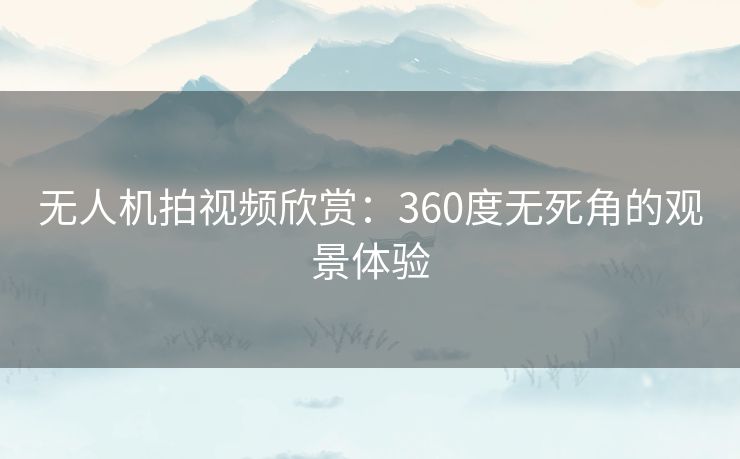 无人机拍视频欣赏:360度无死角的观景体验 无人机拍视频欣赏:360度无死角的观景体验