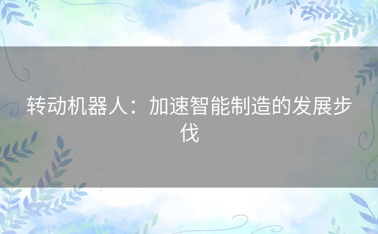 转动机器人：加速智能制造的发展步伐