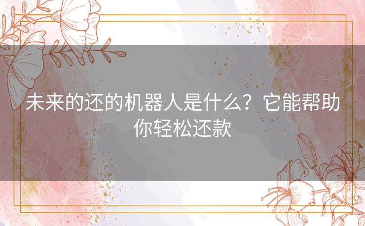 未来的还的机器人是什么?它能帮助你轻松还款 未来的还的机器人是什么?它能帮助你轻松还款