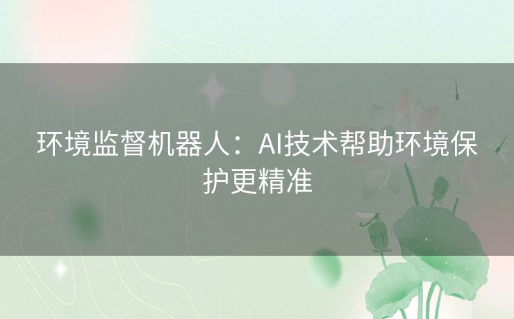 环境监督机器人:AI技术帮助环境保护更精准 环境监督机器人:AI技术帮助环境保护更精准