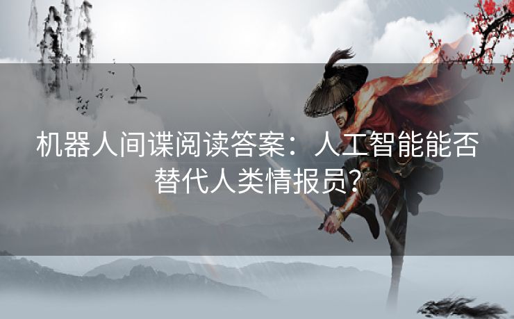 机器人间谍阅读答案:人工智能能否替代人类情报员? 机器人间谍阅读答案:人工智能能否替代人类情报员?