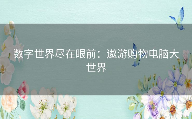 数字世界尽在眼前:遨游购物电脑大世界 数字世界尽在眼前:遨游购物电脑大世界