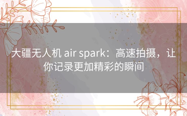 大疆无人机 air spark:高速拍摄,让你记录更加精彩的瞬间 大疆无人机 air spark:高速拍摄,让你记录更加精彩的瞬间