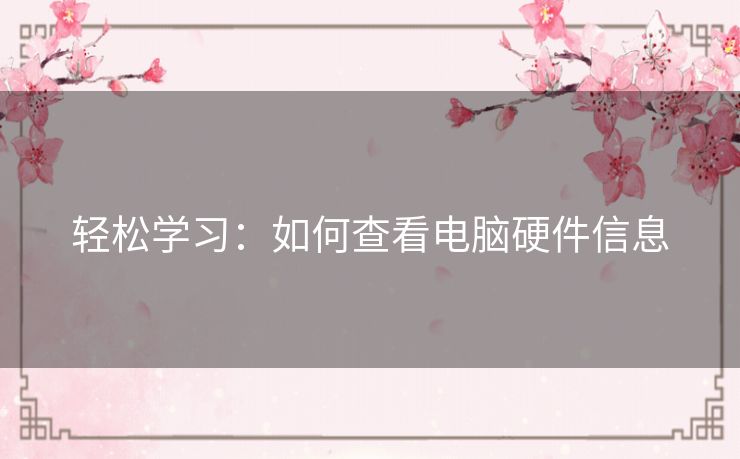 轻松学习:如何查看电脑硬件信息 轻松学习:如何查看电脑硬件信息