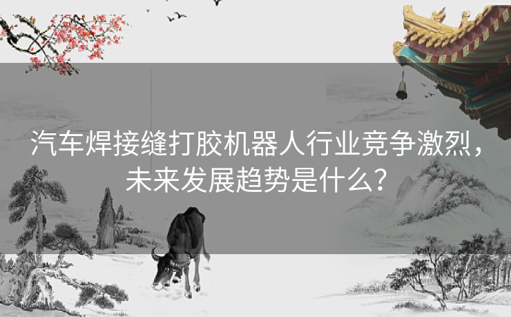 汽车焊接缝打胶机器人行业竞争激烈,未来发展趋势是什么? 汽车焊接缝打胶机器人行业竞争激烈,未来发展趋势是什么?